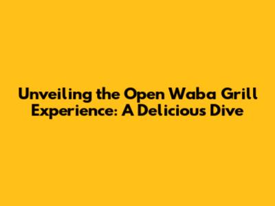 Unveiling the Open Waba Grill Experience: A Delicious Dive