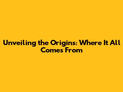 Unveiling the Origins: Where It All Comes From