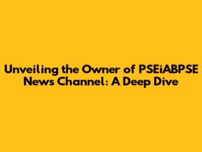 Unveiling the Owner of PSEiABPSE News Channel: A Deep Dive