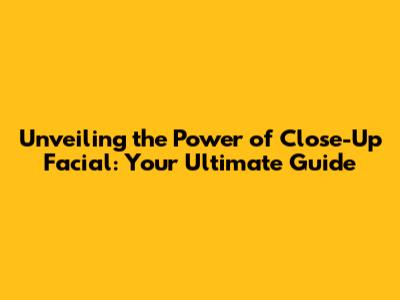 Unveiling the Power of Close-Up Facial: Your Ultimate Guide
