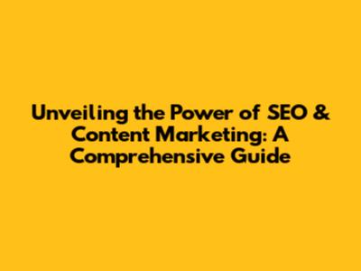 Unveiling the Power of SEO & Content Marketing: A Comprehensive Guide