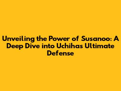 Unveiling the Power of Susanoo: A Deep Dive into Uchiha's Ultimate Defense