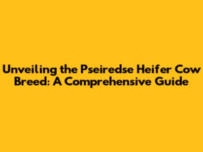 Unveiling the Pseiredse Heifer Cow Breed: A Comprehensive Guide