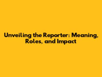 Unveiling the Reporter: Meaning, Roles, and Impact
