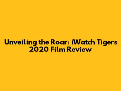 Unveiling the Roar: iWatch Tigers 2020 Film Review