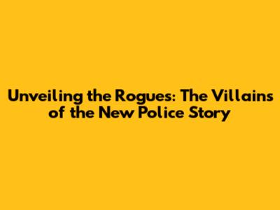 Unveiling the Rogues: The Villains of the New Police Story