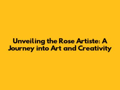 Unveiling the Rose Artiste: A Journey into Art and Creativity