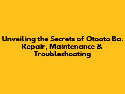 Unveiling the Secrets of Otooto Ba: Repair, Maintenance & Troubleshooting