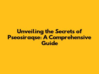 Unveiling the Secrets of Pseosiraqse: A Comprehensive Guide