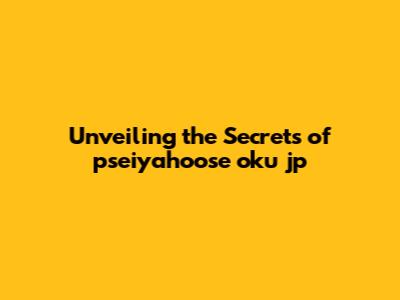 Unveiling the Secrets of pseiyahoose oku jp