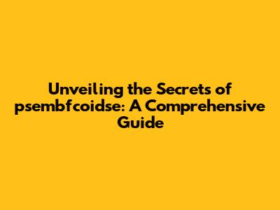 Unveiling the Secrets of psembfcoidse: A Comprehensive Guide
