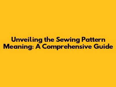 Unveiling the Sewing Pattern Meaning: A Comprehensive Guide