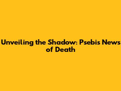 Unveiling the Shadow: Psebi's News of Death