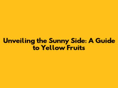Unveiling the Sunny Side: A Guide to Yellow Fruits