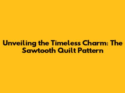 Unveiling the Timeless Charm: The Sawtooth Quilt Pattern
