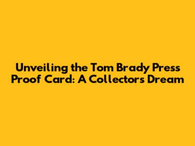 Unveiling the Tom Brady Press Proof Card: A Collector's Dream