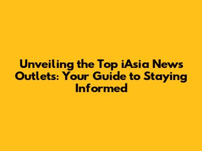 Unveiling the Top iAsia News Outlets: Your Guide to Staying Informed