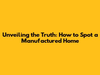 Unveiling the Truth: How to Spot a Manufactured Home