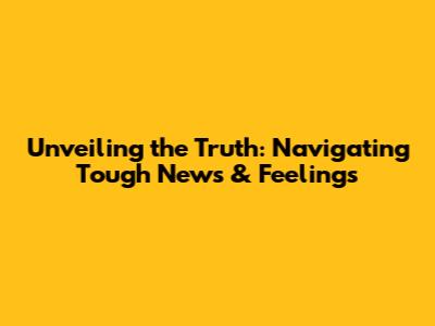 Unveiling the Truth: Navigating Tough News & Feelings