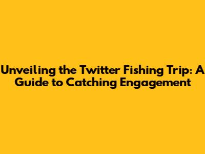 Unveiling the Twitter Fishing Trip: A Guide to Catching Engagement