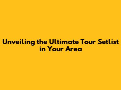 Unveiling the Ultimate Tour Setlist in Your Area