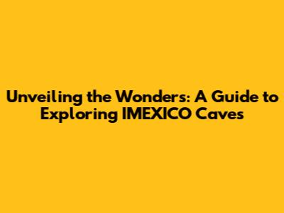 Unveiling the Wonders: A Guide to Exploring IMEXICO Caves
