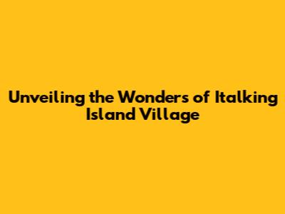 Unveiling the Wonders of Italking Island Village