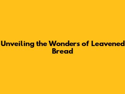 Unveiling the Wonders of Leavened Bread