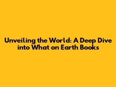 Unveiling the World: A Deep Dive into What on Earth Books