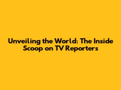 Unveiling the World: The Inside Scoop on TV Reporters