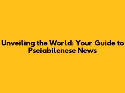 Unveiling the World: Your Guide to Pseiabilenese News