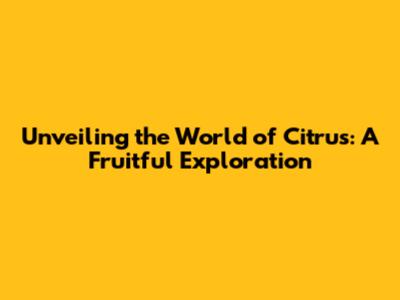Unveiling the World of Citrus: A Fruitful Exploration