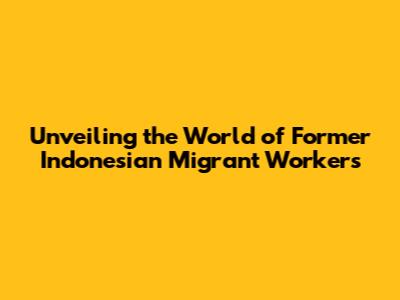 Unveiling the World of Former Indonesian Migrant Workers
