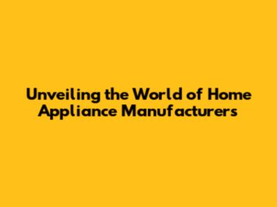 Unveiling the World of Home Appliance Manufacturers