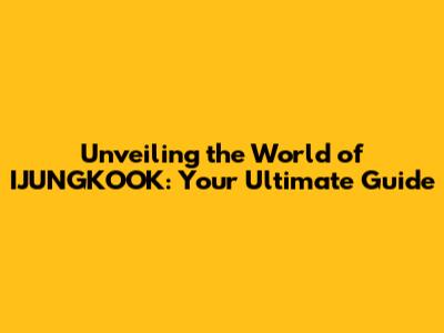 Unveiling the World of IJUNGKOOK: Your Ultimate Guide
