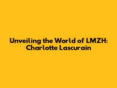 Unveiling the World of LMZH: Charlotte Lascurain