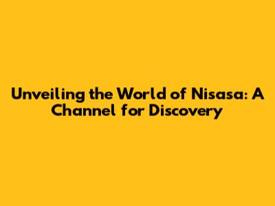 Unveiling the World of Nisasa: A Channel for Discovery