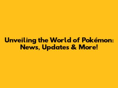 Unveiling the World of Pokémon: News, Updates & More!