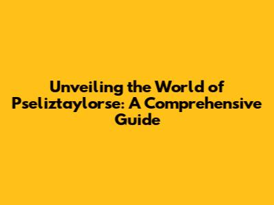 Unveiling the World of Pseliztaylorse: A Comprehensive Guide