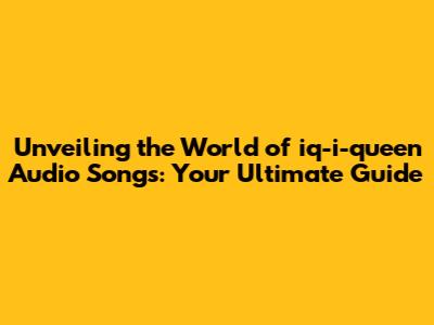 Unveiling the World of iq-i-queen Audio Songs: Your Ultimate Guide