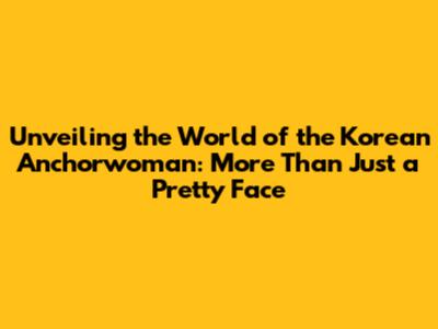 Unveiling the World of the Korean Anchorwoman: More Than Just a Pretty Face
