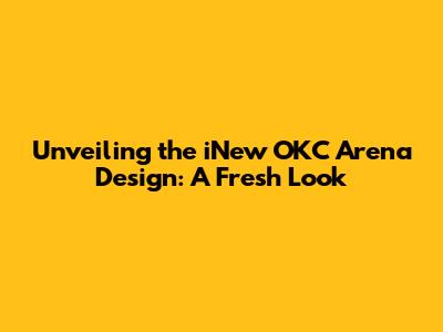 Unveiling the iNew OKC Arena Design: A Fresh Look