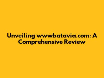 Unveiling wwwbatavia.com: A Comprehensive Review