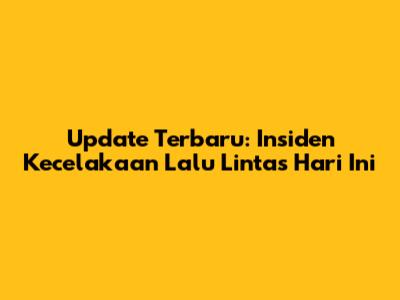 Update Terbaru: Insiden Kecelakaan Lalu Lintas Hari Ini