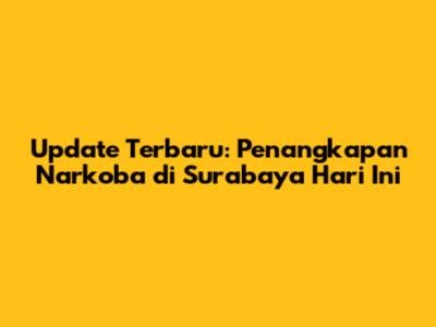 Update Terbaru: Penangkapan Narkoba di Surabaya Hari Ini