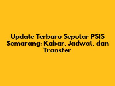 Update Terbaru Seputar PSIS Semarang: Kabar, Jadwal, dan Transfer
