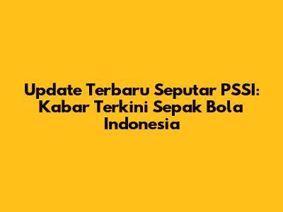 Update Terbaru Seputar PSSI: Kabar Terkini Sepak Bola Indonesia