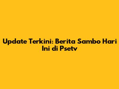 Update Terkini: Berita Sambo Hari Ini di Psetv