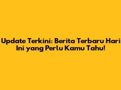 Update Terkini: Berita Terbaru Hari Ini yang Perlu Kamu Tahu!