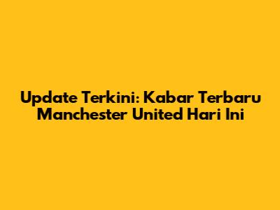 Update Terkini: Kabar Terbaru Manchester United Hari Ini